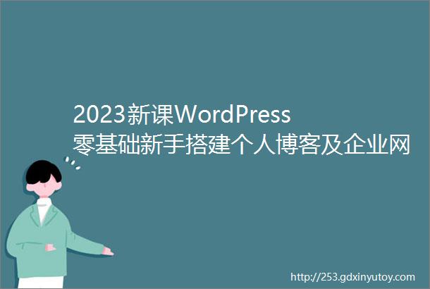 2023新课WordPress零基础新手搭建个人博客及企业网站
